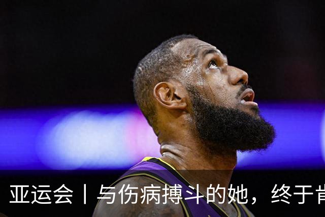 亚运会丨与伤病搏斗的她，终于肯定了自己