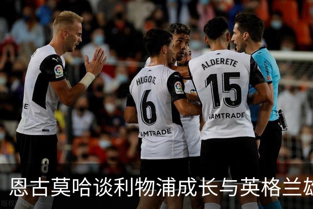 恩古莫哈谈利物浦成长与英格兰雄心：目标首粒英格兰队进球