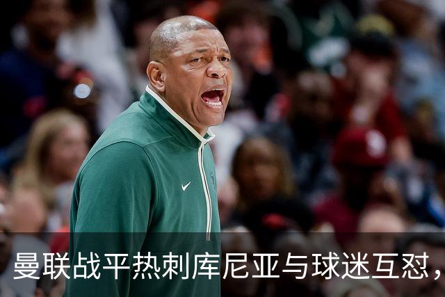 曼联战平热刺库尼亚与球迷互怼，主场嘘声四起红魔排名仍低迷