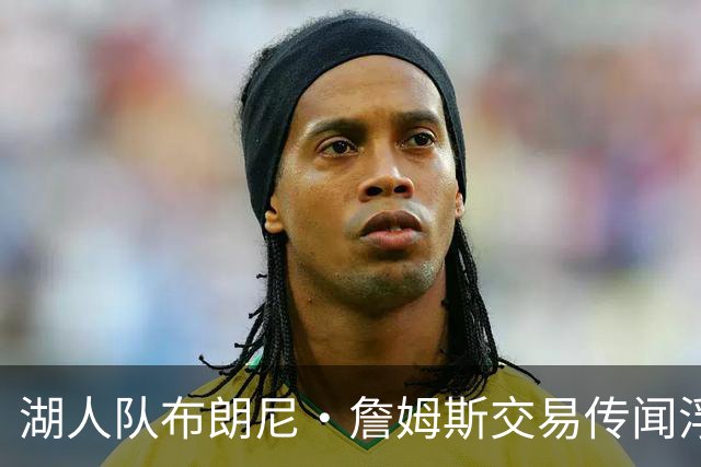 湖人队布朗尼·詹姆斯交易传闻浮出水面，湖人队交易赔率飙升