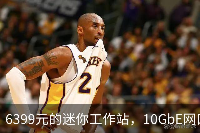 6399元的迷你工作站，10GbE网口被换成了USB